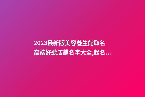 2023最新版美容養生館取名 高端好聽店鋪名字大全,起名之家-第1張-店鋪起名-玄機派